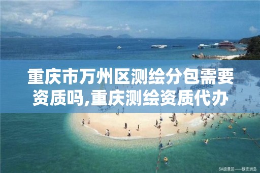 重庆市万州区测绘分包需要资质吗,重庆测绘资质代办