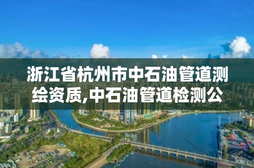 浙江省杭州市中石油管道测绘资质,中石油管道检测公司