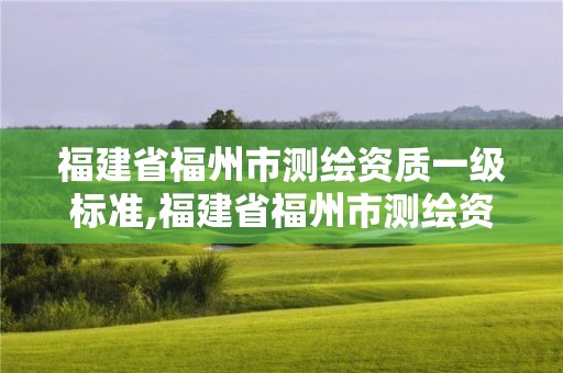 福建省福州市测绘资质一级标准,福建省福州市测绘资质一级标准是多少