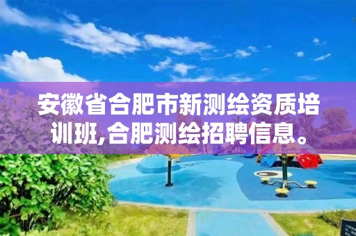 安徽省合肥市新测绘资质培训班,合肥测绘招聘信息。