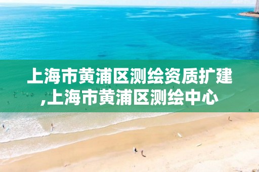 上海市黄浦区测绘资质扩建,上海市黄浦区测绘中心