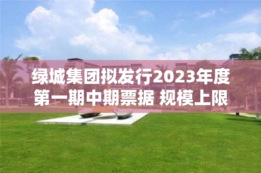 绿城集团拟发行2023年度第一期中期票据 规模上限15亿