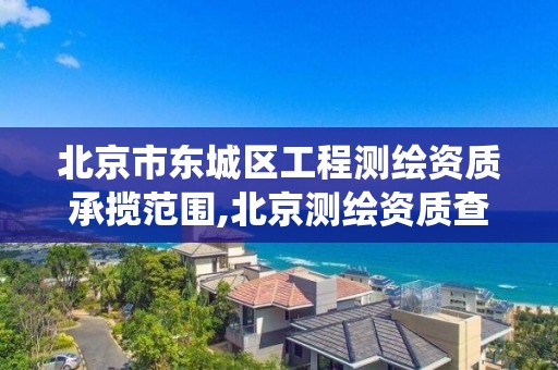 北京市东城区工程测绘资质承揽范围,北京测绘资质查询系统。