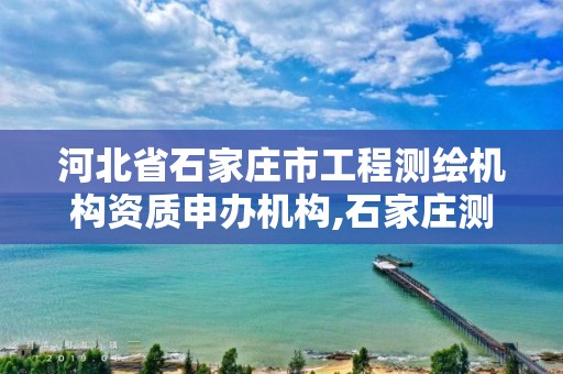 河北省石家庄市工程测绘机构资质申办机构,石家庄测绘局在哪。