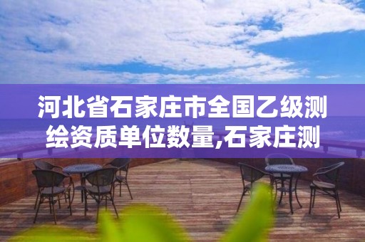 河北省石家庄市全国乙级测绘资质单位数量,石家庄测绘局属于哪个区。