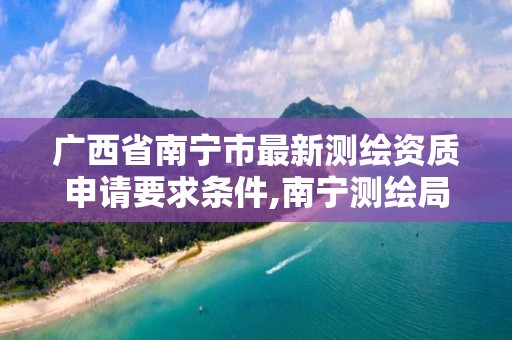 广西省南宁市最新测绘资质申请要求条件,南宁测绘局在哪