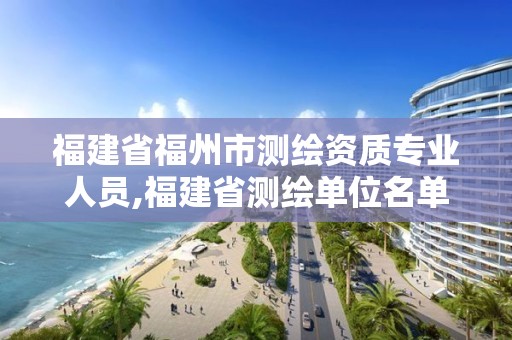 福建省福州市测绘资质专业人员,福建省测绘单位名单