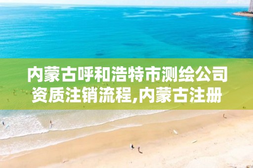 内蒙古呼和浩特市测绘公司资质注销流程,内蒙古注册测绘师