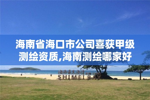 海南省海口市公司喜获甲级测绘资质,海南测绘哪家好