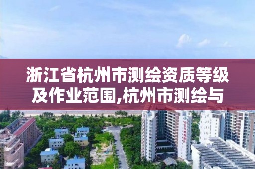 浙江省杭州市测绘资质等级及作业范围,杭州市测绘与地理信息行业协会。