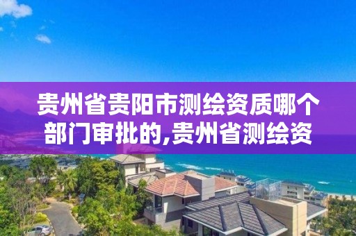 贵州省贵阳市测绘资质哪个部门审批的,贵州省测绘资质管理规定