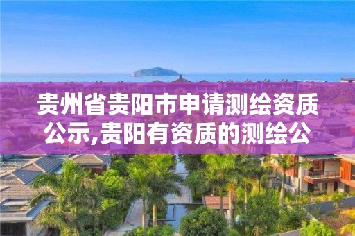 贵州省贵阳市申请测绘资质公示,贵阳有资质的测绘公司