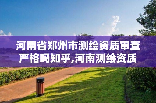 河南省郑州市测绘资质审查严格吗知乎,河南测绘资质单位查询