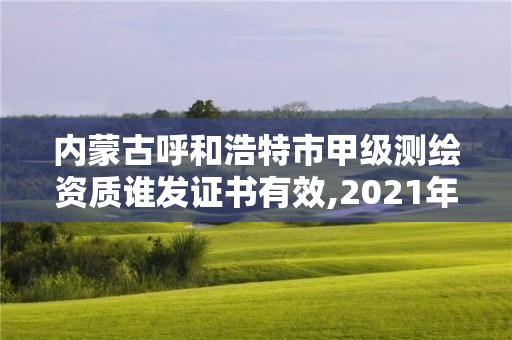 内蒙古呼和浩特市甲级测绘资质谁发证书有效,2021年甲级测绘资质。