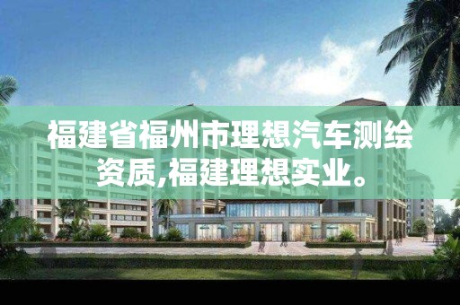 福建省福州市理想汽车测绘资质,福建理想实业。