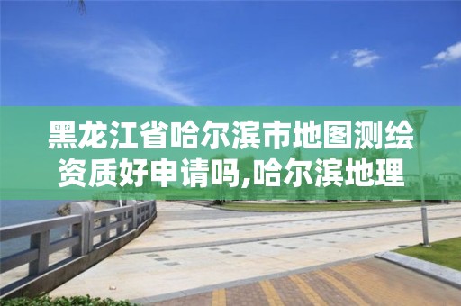 黑龙江省哈尔滨市地图测绘资质好申请吗,哈尔滨地理信息测绘局。