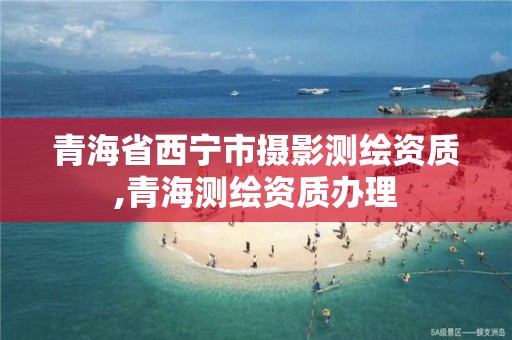 青海省西宁市摄影测绘资质,青海测绘资质办理