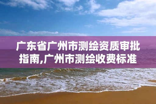 广东省广州市测绘资质审批指南,广州市测绘收费标准