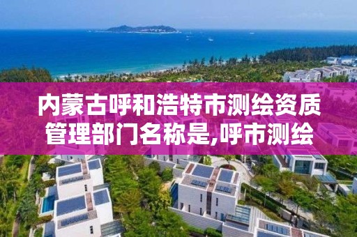 内蒙古呼和浩特市测绘资质管理部门名称是,呼市测绘单位。