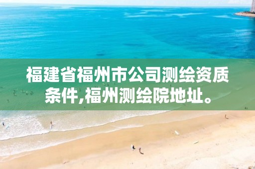 福建省福州市公司测绘资质条件,福州测绘院地址。