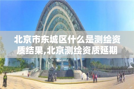 北京市东城区什么是测绘资质结果,北京测绘资质延期公告。