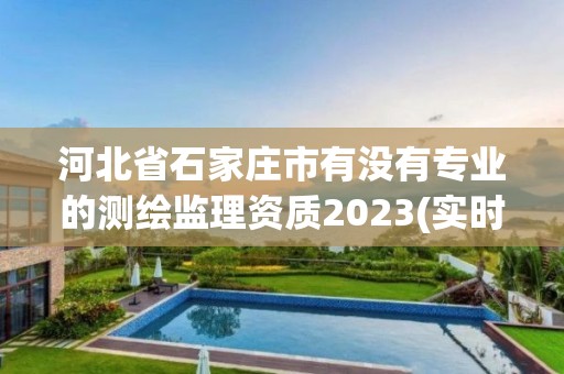 河北省石家庄市有没有专业的测绘监理资质2023(实时/更新中)