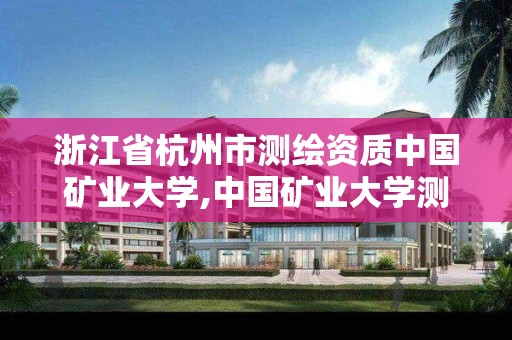 浙江省杭州市测绘资质中国矿业大学,中国矿业大学测绘专业是做什么的