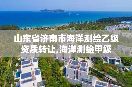 山东省济南市海洋测绘乙级资质转让,海洋测绘甲级