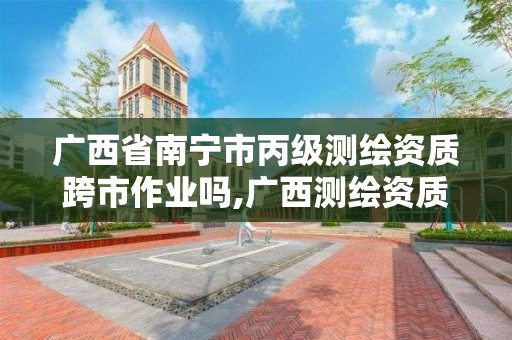 广西省南宁市丙级测绘资质跨市作业吗,广西测绘资质查询