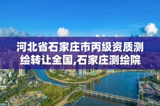 河北省石家庄市丙级资质测绘转让全国,石家庄测绘院是国企吗