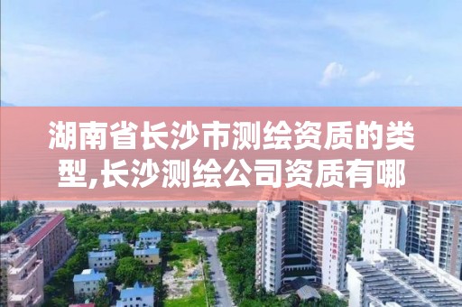 湖南省长沙市测绘资质的类型,长沙测绘公司资质有哪家