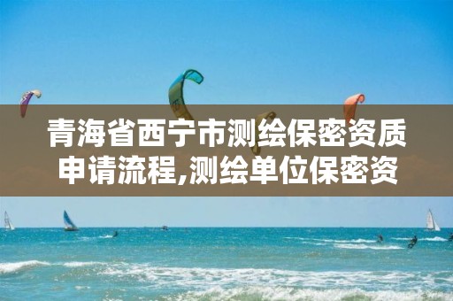 青海省西宁市测绘保密资质申请流程,测绘单位保密资质