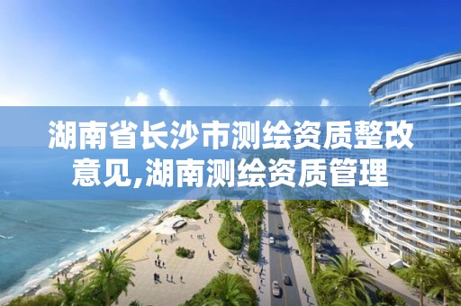 湖南省长沙市测绘资质整改意见,湖南测绘资质管理