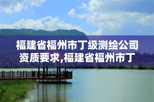 福建省福州市丁级测绘公司资质要求,福建省福州市丁级测绘公司资质要求有哪些