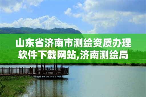 山东省济南市测绘资质办理软件下载网站,济南测绘局