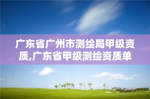 广东省广州市测绘局甲级资质,广东省甲级测绘资质单位有多少