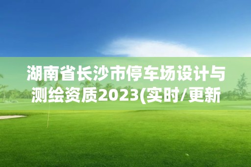 湖南省长沙市停车场设计与测绘资质2023(实时/更新中)