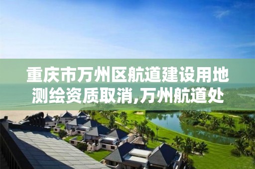 重庆市万州区航道建设用地测绘资质取消,万州航道处