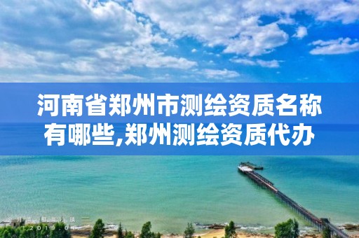 河南省郑州市测绘资质名称有哪些,郑州测绘资质代办