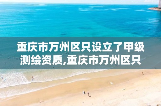 重庆市万州区只设立了甲级测绘资质,重庆市万州区只设立了甲级测绘资质的公司