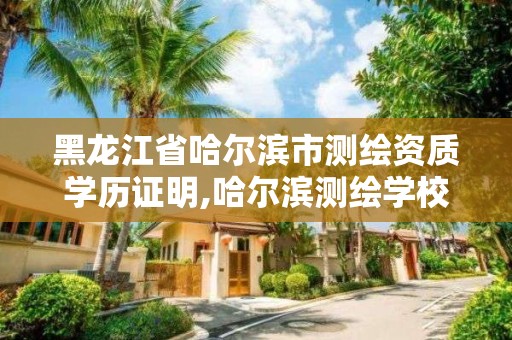 黑龙江省哈尔滨市测绘资质学历证明,哈尔滨测绘学校