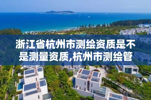 浙江省杭州市测绘资质是不是测量资质,杭州市测绘管理服务平台