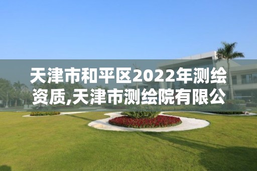 天津市和平区2022年测绘资质,天津市测绘院有限公司资质