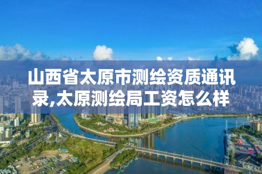 山西省太原市测绘资质通讯录,太原测绘局工资怎么样