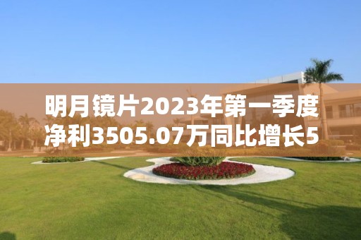 明月镜片2023年第一季度净利3505.07万同比增长58.5%本期收益性政府补助增加