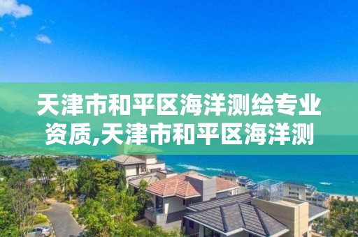 天津市和平区海洋测绘专业资质,天津市和平区海洋测绘专业资质企业名单