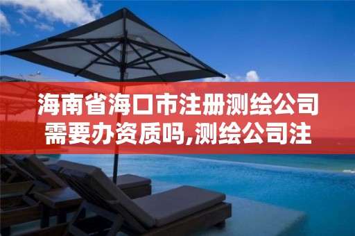 海南省海口市注册测绘公司需要办资质吗,测绘公司注册资金要求。