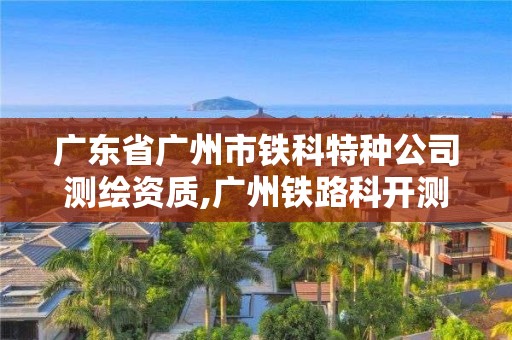 广东省广州市铁科特种公司测绘资质,广州铁路科开测绘有限公司。