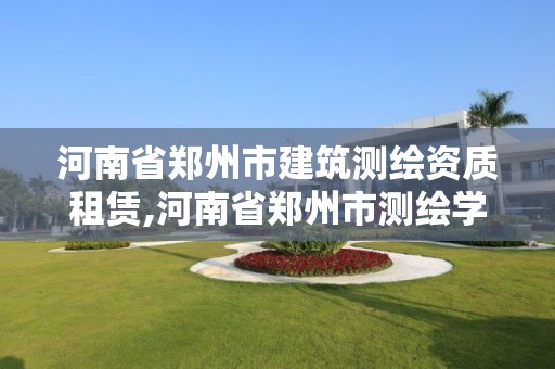 河南省郑州市建筑测绘资质租赁,河南省郑州市测绘学校