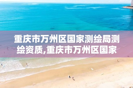 重庆市万州区国家测绘局测绘资质,重庆市万州区国家测绘局测绘资质证书查询